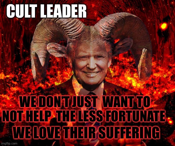 Trump horned devil hell | WE DON’T JUST  WANT TO NOT HELP  THE LESS FORTUNATE WE LOVE THEIR SUFFERING CULT LEADER | image tagged in trump horned devil hell | made w/ Imgflip meme maker