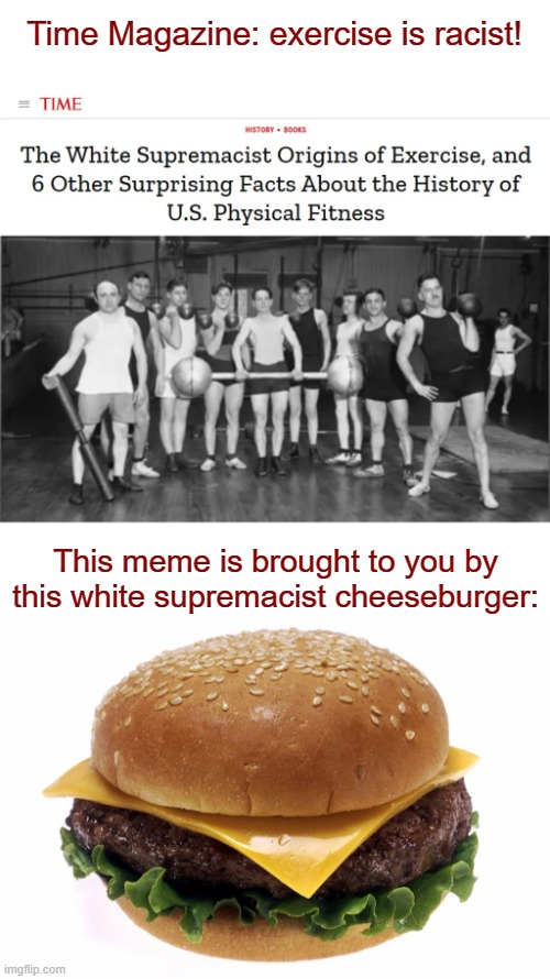 Ultimately, the mainstream media is just stupid |  Time Magazine: exercise is racist! This meme is brought to you by this white supremacist cheeseburger: | image tagged in memes,time magazine,exercise,racist,cheeseburger,democrats | made w/ Imgflip meme maker