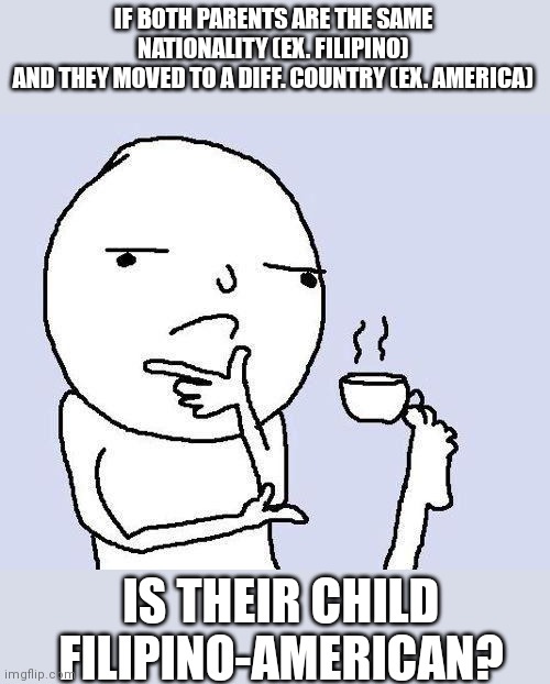 Hmmmmmmmmmmmmmmmmmmm | IF BOTH PARENTS ARE THE SAME NATIONALITY (EX. FILIPINO)
AND THEY MOVED TO A DIFF. COUNTRY (EX. AMERICA); IS THEIR CHILD FILIPINO-AMERICAN? | image tagged in thinking meme,think,hmmmmmmm,shower thoughts,what | made w/ Imgflip meme maker