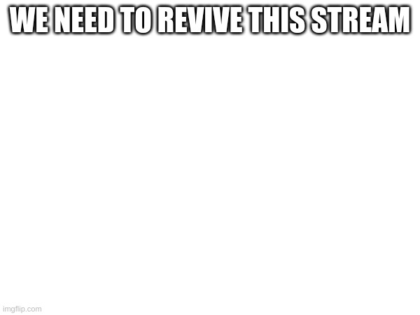 we need to tho | WE NEED TO REVIVE THIS STREAM | image tagged in yes | made w/ Imgflip meme maker