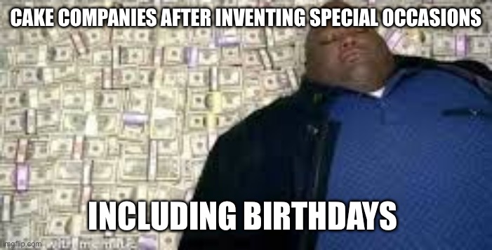Cake companies have been making a lot of money because of this | CAKE COMPANIES AFTER INVENTING SPECIAL OCCASIONS; INCLUDING BIRTHDAYS | image tagged in x after inventing y | made w/ Imgflip meme maker