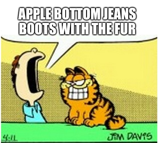 Bdndjdjdi | APPLE BOTTOM JEANS
BOOTS WITH THE FUR | image tagged in jon arbuckle yelling at garfield the cat | made w/ Imgflip meme maker