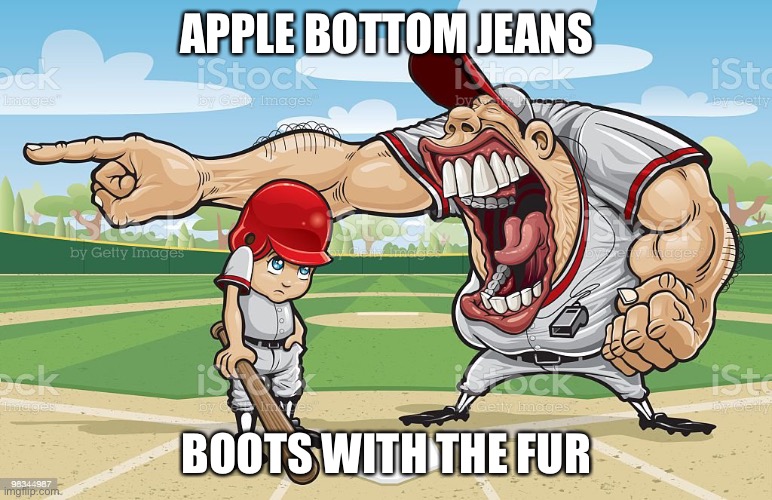 Baseball coach yelling at kid | APPLE BOTTOM JEANS; BOOTS WITH THE FUR | image tagged in baseball coach yelling at kid | made w/ Imgflip meme maker