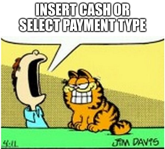Xbnxnxnx x d | INSERT CASH OR SELECT PAYMENT TYPE | image tagged in jon arbuckle yelling at garfield the cat | made w/ Imgflip meme maker