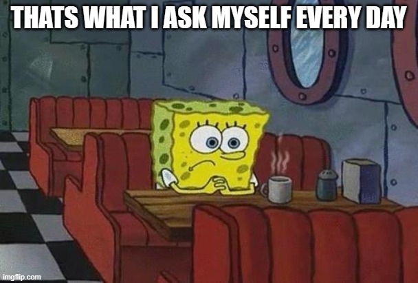 THATS WHAT I ASK MYSELF EVERY DAY | image tagged in spongebob coffee | made w/ Imgflip meme maker