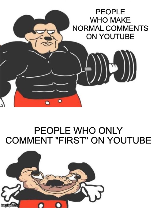No one cares if you commented first | PEOPLE WHO MAKE NORMAL COMMENTS ON YOUTUBE; PEOPLE WHO ONLY COMMENT "FIRST" ON YOUTUBE | image tagged in buff mickey reverse,youtube,comments,memes,funny,youtube comments | made w/ Imgflip meme maker