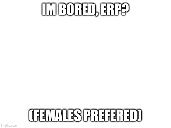 erp? | IM BORED, ERP? (FEMALES PREFERED) | made w/ Imgflip meme maker