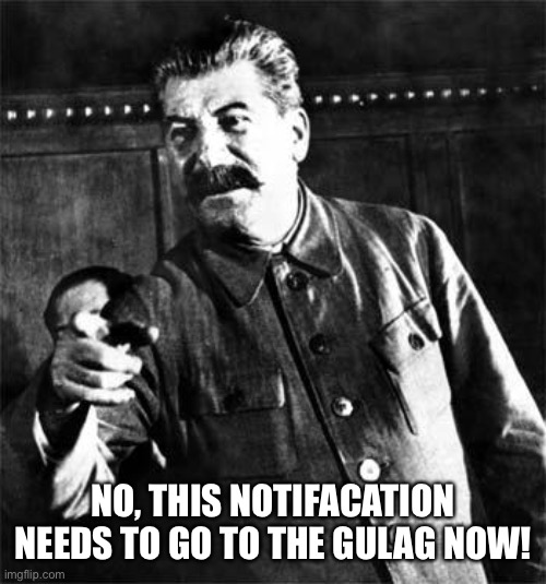 Stalin | NO, THIS NOTIFACATION NEEDS TO GO TO THE GULAG NOW! | image tagged in stalin | made w/ Imgflip meme maker