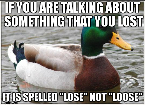 Actual Advice Mallard | IF YOU ARE TALKING ABOUT SOMETHING THAT YOU LOST IT IS SPELLED "LOSE" NOT "LOOSE" | image tagged in memes,actual advice mallard | made w/ Imgflip meme maker
