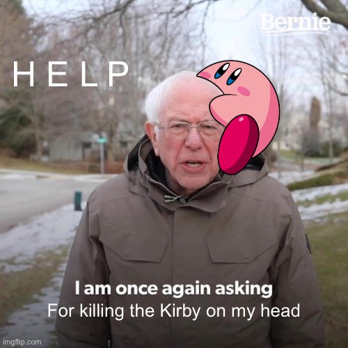Messing up with meme templates <33 | H E L P; For killing the Kirby on my head | image tagged in memes,bernie i am once again asking for your support | made w/ Imgflip meme maker