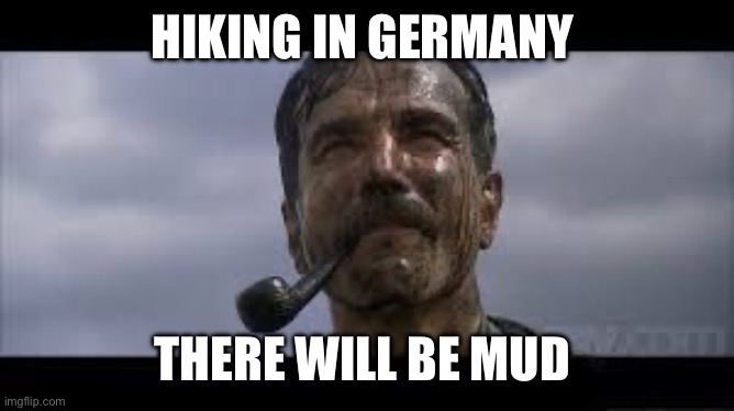 There will be mud | HIKING IN GERMANY; THERE WILL BE MUD | image tagged in there will be blood | made w/ Imgflip meme maker