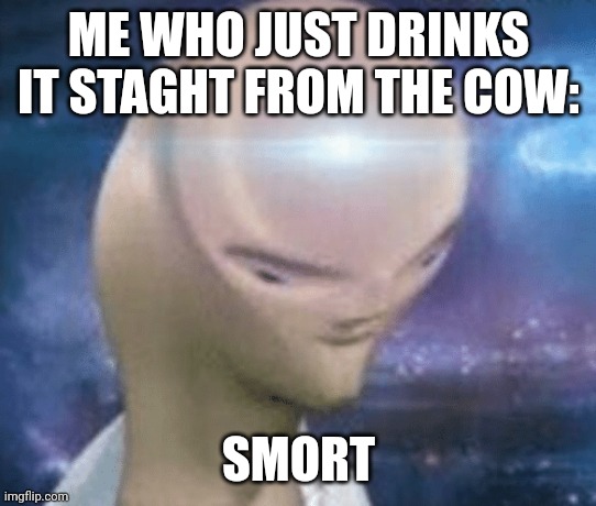 SMORT | ME WHO JUST DRINKS IT STAGHT FROM THE COW: SMORT | image tagged in smort | made w/ Imgflip meme maker