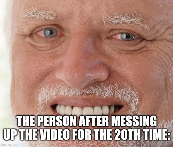 Hide the Pain Harold | THE PERSON AFTER MESSING UP THE VIDEO FOR THE 20TH TIME: | image tagged in hide the pain harold | made w/ Imgflip meme maker