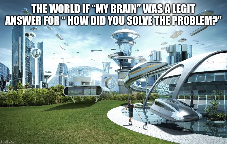 Perfect society | THE WORLD IF “MY BRAIN” WAS A LEGIT ANSWER FOR “ HOW DID YOU SOLVE THE PROBLEM?” | image tagged in futuristic utopia | made w/ Imgflip meme maker