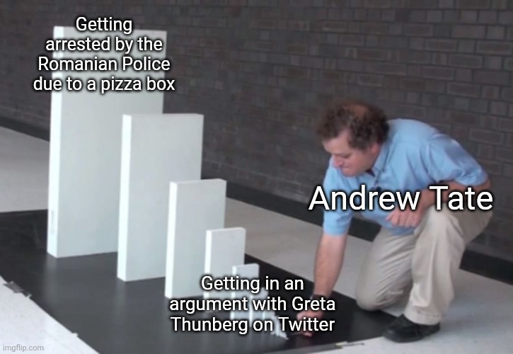 Andrew Tate is a human trafficking scumbag, I stand with Greta | Getting arrested by the Romanian Police due to a pizza box; Andrew Tate; Getting in an argument with Greta Thunberg on Twitter | image tagged in domino effect,andrew tate,scumbag,greta thunberg | made w/ Imgflip meme maker