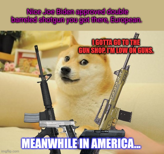 Doge 2 Meme | Nice Joe Biden approved double barreled shotgun you got there, European. MEANWHILE IN AMERICA... I GOTTA GO TO THE GUN SHOP. I'M LOW ON GUNS | image tagged in memes,doge 2 | made w/ Imgflip meme maker