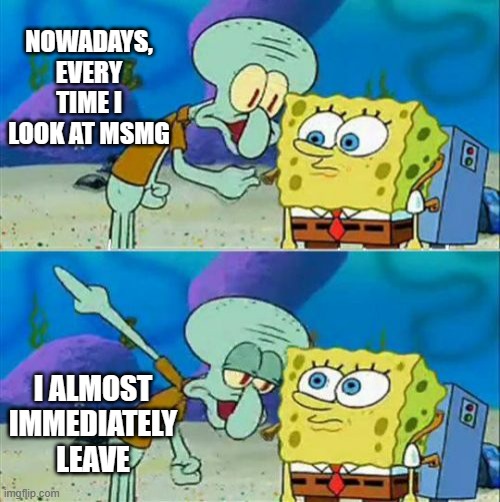 All the chaos in MSMG changes a person, for better or for worse | NOWADAYS, EVERY TIME I LOOK AT MSMG; I ALMOST IMMEDIATELY LEAVE | image tagged in memes,talk to spongebob | made w/ Imgflip meme maker