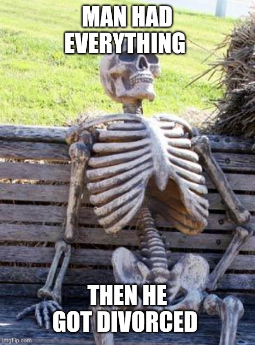 Waiting Skeleton | MAN HAD EVERYTHING; THEN HE GOT DIVORCED | image tagged in memes,waiting skeleton | made w/ Imgflip meme maker