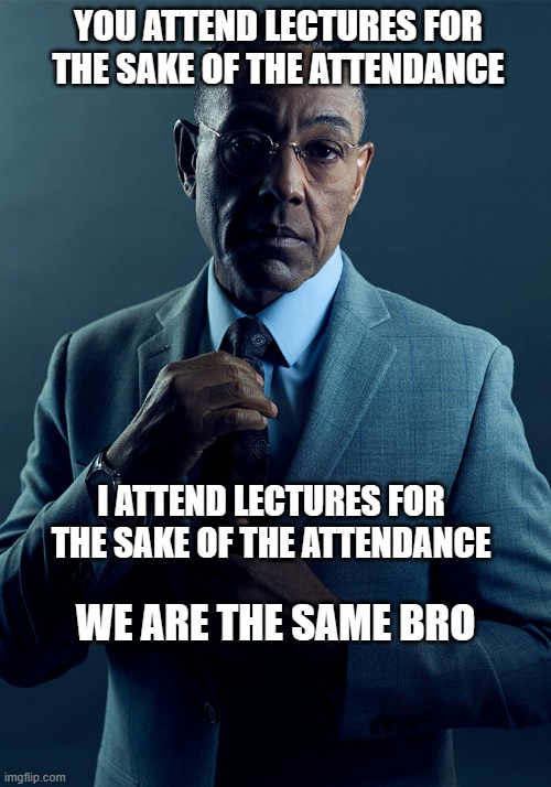 Yeah | YOU ATTEND LECTURES FOR THE SAKE OF THE ATTENDANCE; I ATTEND LECTURES FOR THE SAKE OF THE ATTENDANCE; WE ARE THE SAME BRO | image tagged in gus fring we are not the same | made w/ Imgflip meme maker