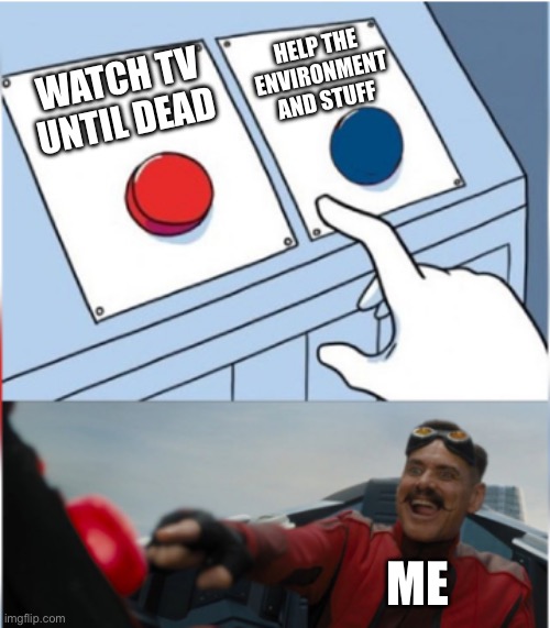 ;-; | HELP THE ENVIRONMENT AND STUFF; WATCH TV UNTIL DEAD; ME | image tagged in robotnik pressing red button | made w/ Imgflip meme maker