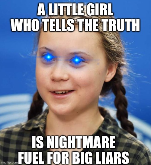 Greta Thunberg | A LITTLE GIRL WHO TELLS THE TRUTH; IS NIGHTMARE FUEL FOR BIG LIARS | image tagged in greta thunberg | made w/ Imgflip meme maker