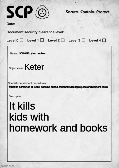 SCP teachers | SCP-8073: Mean teachers; Keter; Must be contained in 100% caffeine coffee enriched with apple juice and student souls; It kills kids with homework and books | image tagged in scp document | made w/ Imgflip meme maker