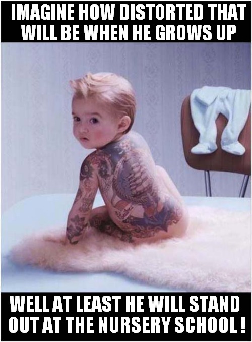 Why You Should Consider Tattooing Your Child ! | IMAGINE HOW DISTORTED THAT
 WILL BE WHEN HE GROWS UP; WELL AT LEAST HE WILL STAND
 OUT AT THE NURSERY SCHOOL ! | image tagged in babies,tattoos,dark humour | made w/ Imgflip meme maker