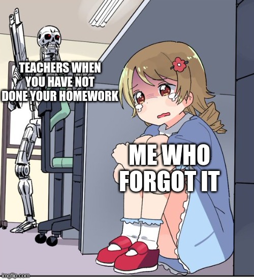 school sucks | TEACHERS WHEN YOU HAVE NOT DONE YOUR HOMEWORK; ME WHO FORGOT IT | image tagged in anime terminator | made w/ Imgflip meme maker