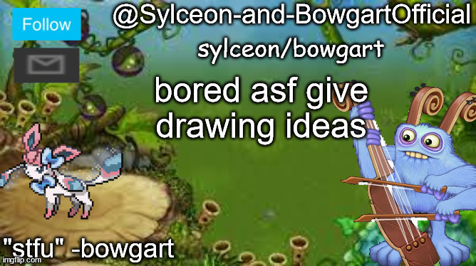 bored asf give drawing ideas | image tagged in sylceon-and-bowgartofficial | made w/ Imgflip meme maker