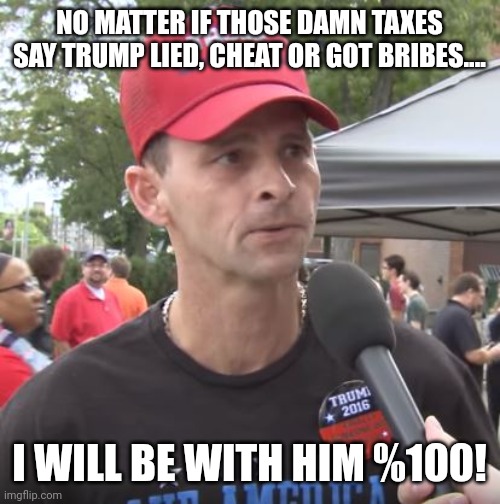 Cult 45 | NO MATTER IF THOSE DAMN TAXES SAY TRUMP LIED, CHEAT OR GOT BRIBES.... I WILL BE WITH HIM %100! | image tagged in conservative,republican,democrat,liberal,trump,trump supporter | made w/ Imgflip meme maker