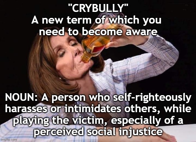 CRYBULLY | "CRYBULLY"
A new term of which you 
need to become aware; NOUN: A person who self-righteously harasses or intimidates others, while
playing the victim, especially of a
perceived social injustice | image tagged in nancy pelosi drunk | made w/ Imgflip meme maker