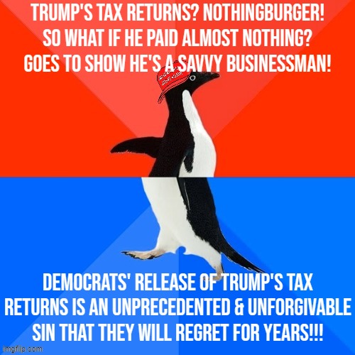 Trump's Tax Returns: Nothingburger? Colossal outrage? If you're in the MAGA cult, why not both? | Trump's tax returns? Nothingburger! So what if he paid almost nothing? Goes to show he's a savvy businessman! Democrats' release of Trump's tax returns is an unprecedented & unforgivable sin that they will regret for years!!! | image tagged in socially awesome awkward penguin maga hat,conservative hypocrisy,conservative logic,trump,tax,tax returns | made w/ Imgflip meme maker