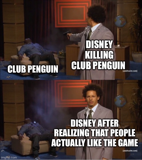 Like why Disney just tell me why | DISNEY KILLING CLUB PENGUIN; CLUB PENGUIN; DISNEY AFTER REALIZING THAT PEOPLE ACTUALLY LIKE THE GAME | image tagged in memes,who killed hannibal,club penguin,why,oh wow are you actually reading these tags | made w/ Imgflip meme maker