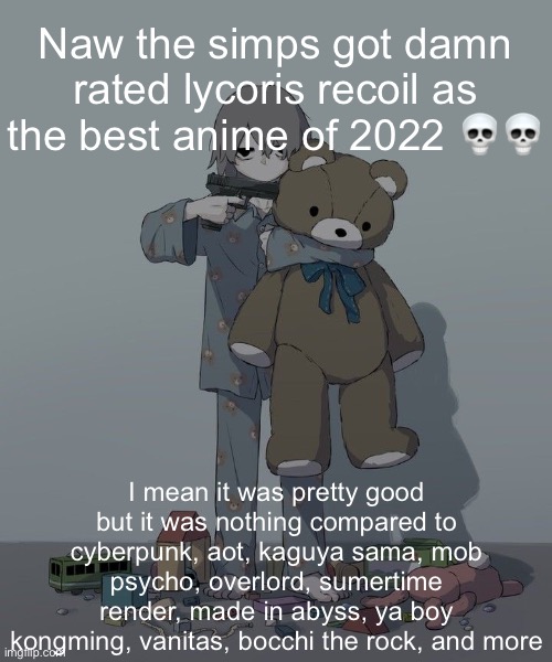 Excuse my weeb rant | Naw the simps got damn rated lycoris recoil as the best anime of 2022 💀💀; I mean it was pretty good but it was nothing compared to cyberpunk, aot, kaguya sama, mob psycho, overlord, sumertime render, made in abyss, ya boy kongming, vanitas, bocchi the rock, and more | image tagged in avogado6 depression | made w/ Imgflip meme maker