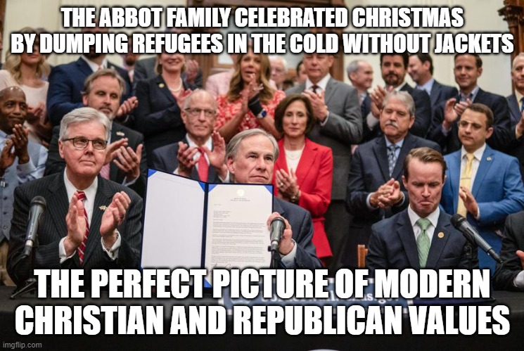 christian and republican family values | THE ABBOT FAMILY CELEBRATED CHRISTMAS BY DUMPING REFUGEES IN THE COLD WITHOUT JACKETS; THE PERFECT PICTURE OF MODERN CHRISTIAN AND REPUBLICAN VALUES | image tagged in texas governor greg abbott | made w/ Imgflip meme maker