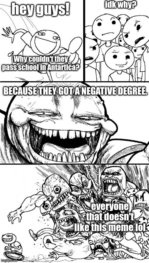 Hey Internet | idk why? hey guys! Why couldn't they pass school in Antartica? BECAUSE THEY GOT A NEGATIVE DEGREE. everyone that doesn't like this meme lol | image tagged in memes,hey internet | made w/ Imgflip meme maker