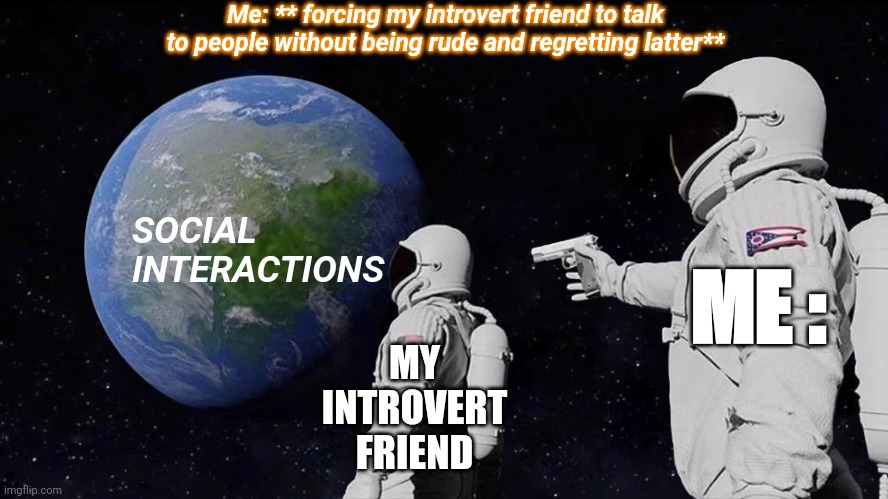 When YOU have as having an Introvert friend !! ?? | Me: ** forcing my introvert friend to talk to people without being rude and regretting latter**; ME :; SOCIAL INTERACTIONS; MY INTROVERT FRIEND | image tagged in memes,introvert,introverts,extrovert,dark humor,best friends | made w/ Imgflip meme maker