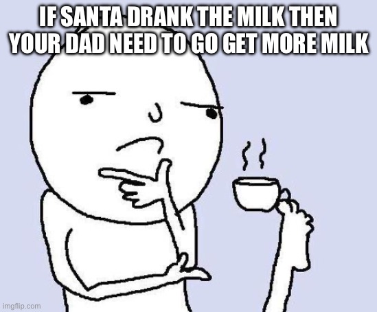 Ngl this actually make sense | IF SANTA DRANK THE MILK THEN YOUR DAD NEED TO GO GET MORE MILK | image tagged in thinking meme | made w/ Imgflip meme maker