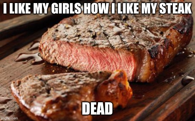 Steak | I LIKE MY GIRLS HOW I LIKE MY STEAK; DEAD | image tagged in steak | made w/ Imgflip meme maker