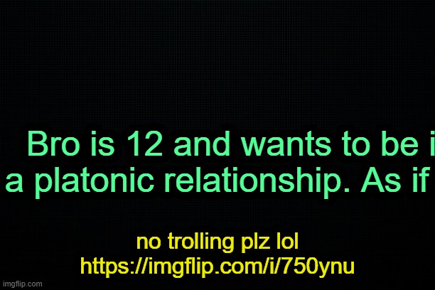 . | Bro is 12 and wants to be in a platonic relationship. As if ._. no trolling plz lol
https://imgflip.com/i/750ynu | image tagged in the black | made w/ Imgflip meme maker