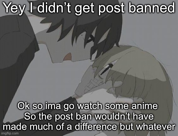 avogado6 depression | Yey I didn’t get post banned; Ok so ima go watch some anime 
So the post ban wouldn’t have made much of a difference but whatever | image tagged in avogado6 depression | made w/ Imgflip meme maker
