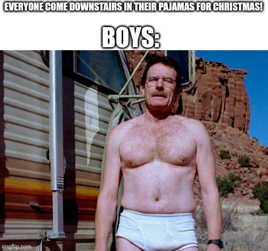 Is there anything else to sleep on? | BOYS:; EVERYONE COME DOWNSTAIRS IN THEIR PAJAMAS FOR CHRISTMAS! | image tagged in walter white in underwear,funny,christmas,pajamas,presents,boys | made w/ Imgflip meme maker