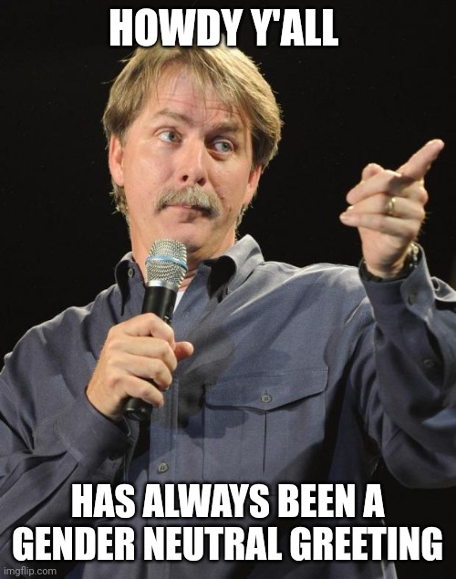 Just for the record | HOWDY Y'ALL; HAS ALWAYS BEEN A GENDER NEUTRAL GREETING | image tagged in jeff foxworthy | made w/ Imgflip meme maker