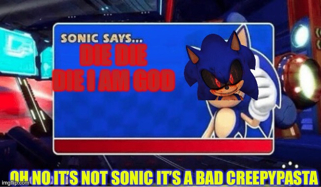 Sonic Says | DIE DIE DIE I AM GOD; OH NO IT’S NOT SONIC IT’S A BAD CREEPYPASTA | image tagged in sonic says | made w/ Imgflip meme maker