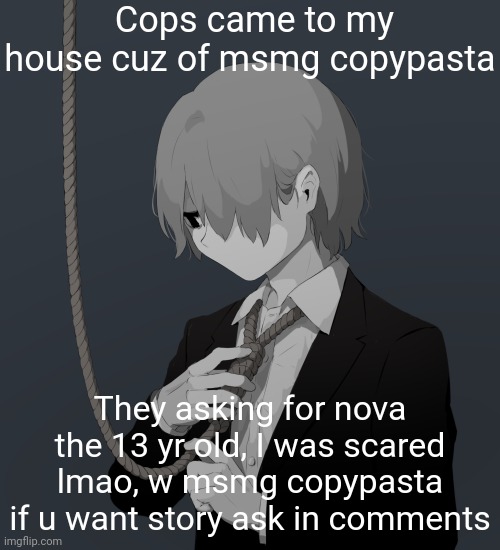 Rare W msmg copypasta lol | Cops came to my house cuz of msmg copypasta; They asking for nova the 13 yr old, I was scared lmao, w msmg copypasta if u want story ask in comments | image tagged in avogado6 depression | made w/ Imgflip meme maker