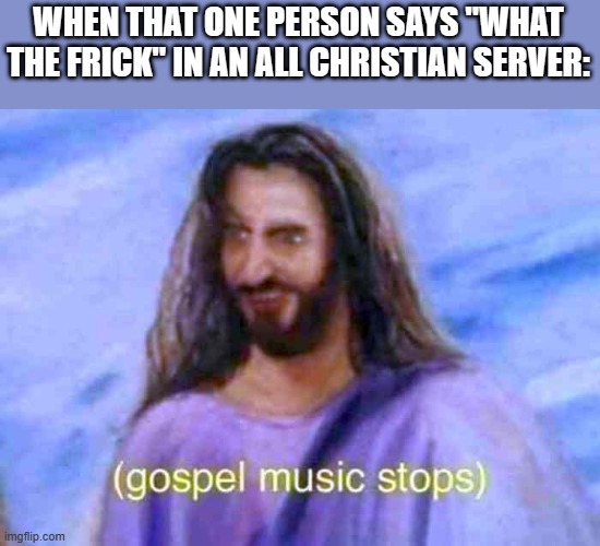 Gospel music stops | WHEN THAT ONE PERSON SAYS "WHAT THE FRICK" IN AN ALL CHRISTIAN SERVER: | image tagged in gospel music stops,lol | made w/ Imgflip meme maker