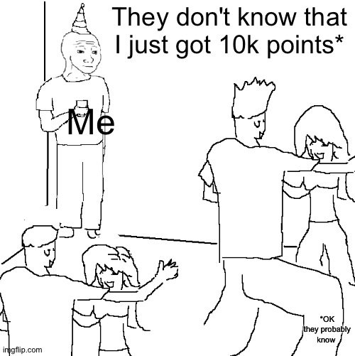 ? | They don't know that I just got 10k points*; Me; *OK they probably know | image tagged in they don't know | made w/ Imgflip meme maker