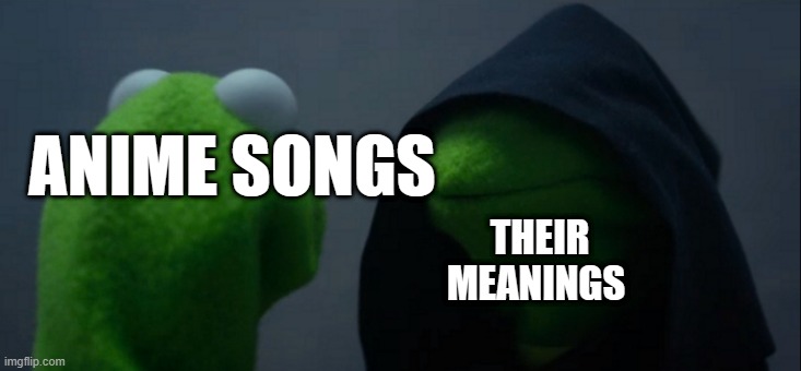 anime songs be like | ANIME SONGS; THEIR MEANINGS | image tagged in memes,evil kermit | made w/ Imgflip meme maker