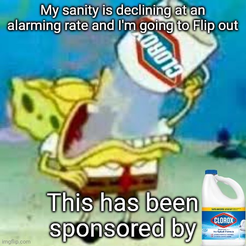 BLEACH | My sanity is declining at an alarming rate and I'm going to Flip out; This has been sponsored by | image tagged in spongebob chugs bleach | made w/ Imgflip meme maker