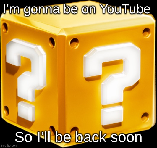 Mario ? Block | I’m gonna be on YouTube; So I’ll be back soon | image tagged in mario block | made w/ Imgflip meme maker